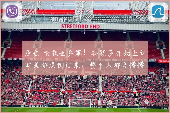 原创 伦敦世乒赛！孙颖莎开始上训时差都没倒过来，整个人都是懵懵的