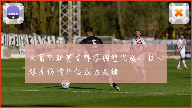 火箭队新赛季阵容调整完成，核心球员伤情评估成为关键