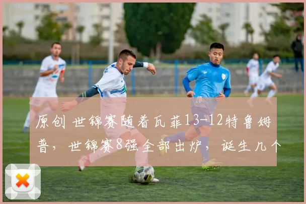 原创 世锦赛随着瓦菲13-12特鲁姆普，世锦赛8强全部出炉，诞生几个意想不到