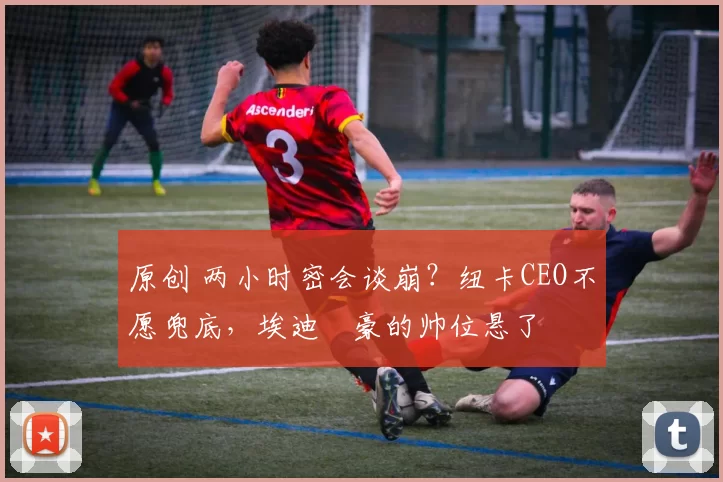 原创 两小时密会谈崩？纽卡CEO不愿兜底，埃迪・豪的帅位悬了