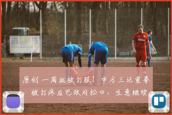 原创 一周就被打服！中方三记重拳，被打疼后巴政府松口，生意继续做，中方通告全球16字