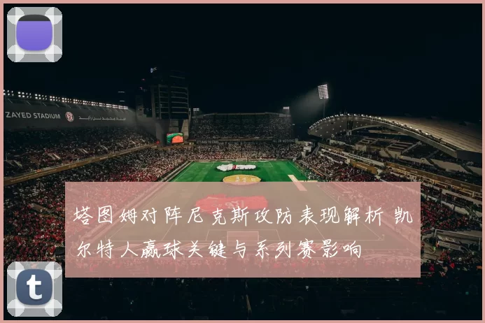 塔图姆对阵尼克斯攻防表现解析 凯尔特人赢球关键与系列赛影响