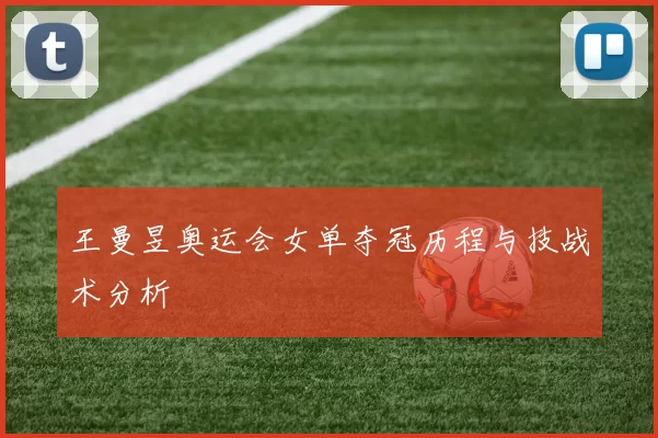 王曼昱奥运会女单夺冠历程与技战术分析