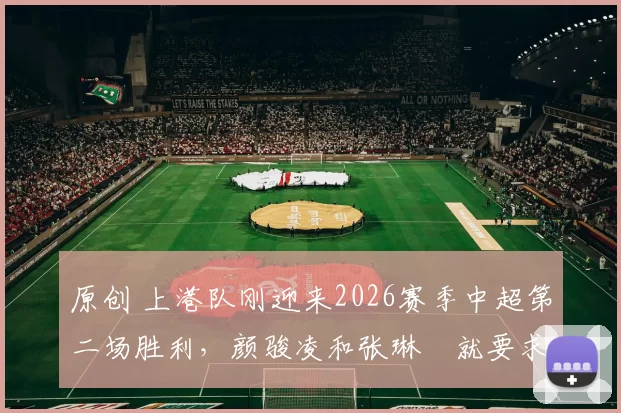 原创 上港队刚迎来2026赛季中超第二场胜利，颜骏凌和张琳芃就要求俱乐部跟新里皮签约，值得期待