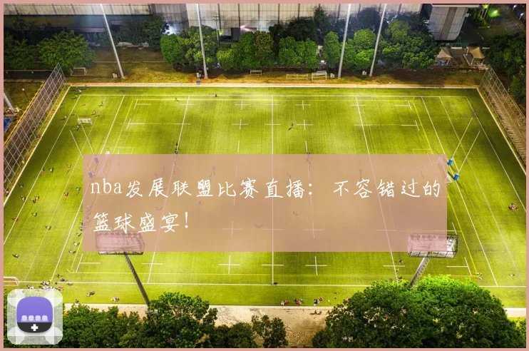 nba发展联盟比赛直播：不容错过的篮球盛宴！