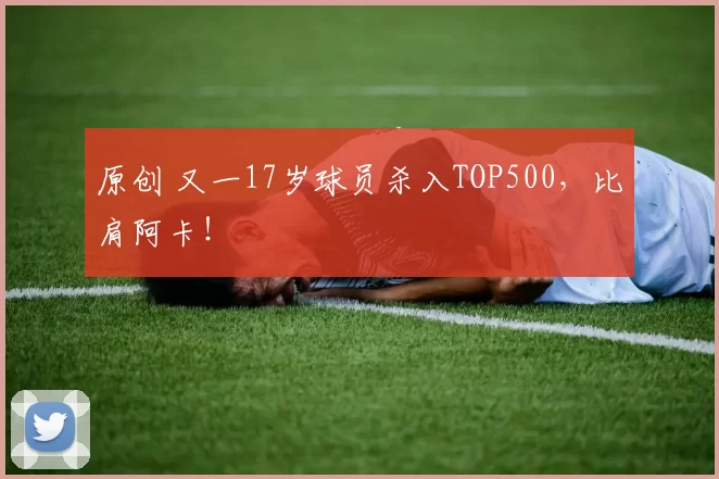 原创 又一17岁球员杀入TOP500，比肩阿卡！