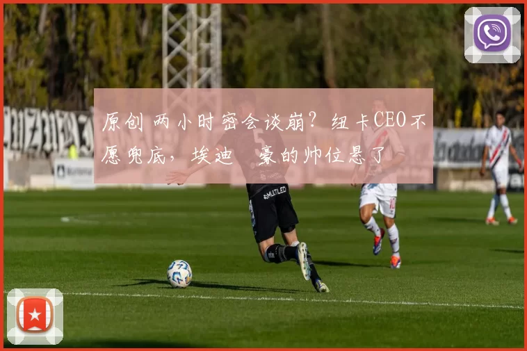 原创 两小时密会谈崩？纽卡CEO不愿兜底，埃迪・豪的帅位悬了