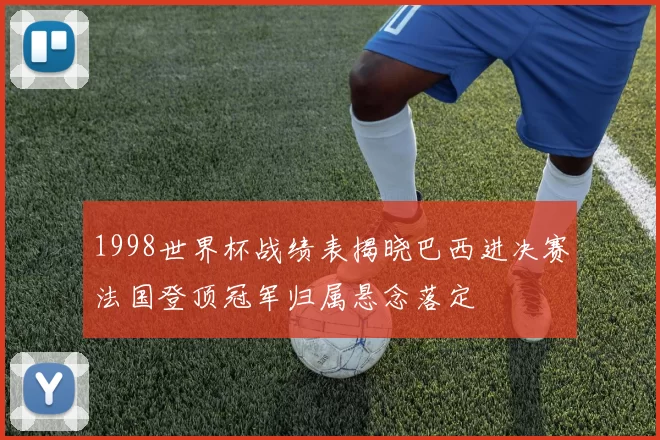1998世界杯战绩表揭晓巴西进决赛法国登顶冠军归属悬念落定