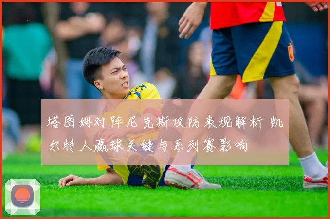 塔图姆对阵尼克斯攻防表现解析 凯尔特人赢球关键与系列赛影响