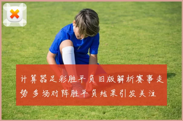 计算器足彩胜平负旧版解析赛事走势 多场对阵胜平负结果引发关注