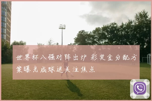 世界杯八强对阵出炉 彩奖金分配方案曝光成球迷关注焦点