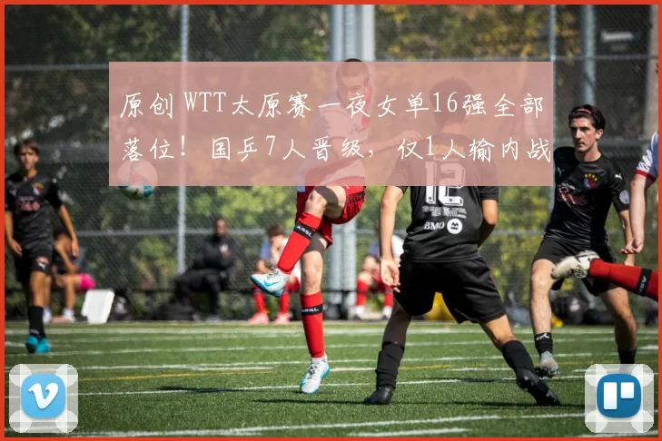 原创 WTT太原赛一夜女单16强全部落位！国乒7人晋级，仅1人输内战淘汰