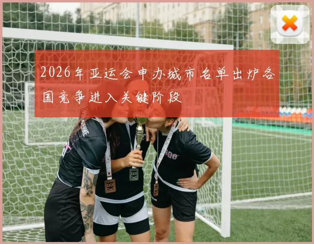 2026年亚运会申办城市名单出炉各国竞争进入关键阶段