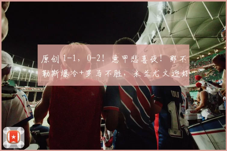 原创 1-1，0-2！意甲悲喜夜！那不勒斯爆冷+罗马不胜，米兰尤文迎好消息