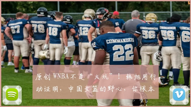 原创 WNBA不是“火坑”！韩旭用行动证明，中国女篮的野心，你根本不懂！