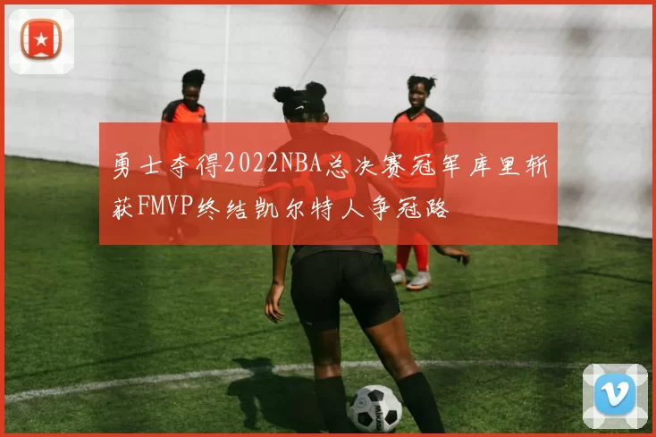 勇士夺得2022NBA总决赛冠军库里斩获FMVP终结凯尔特人争冠路