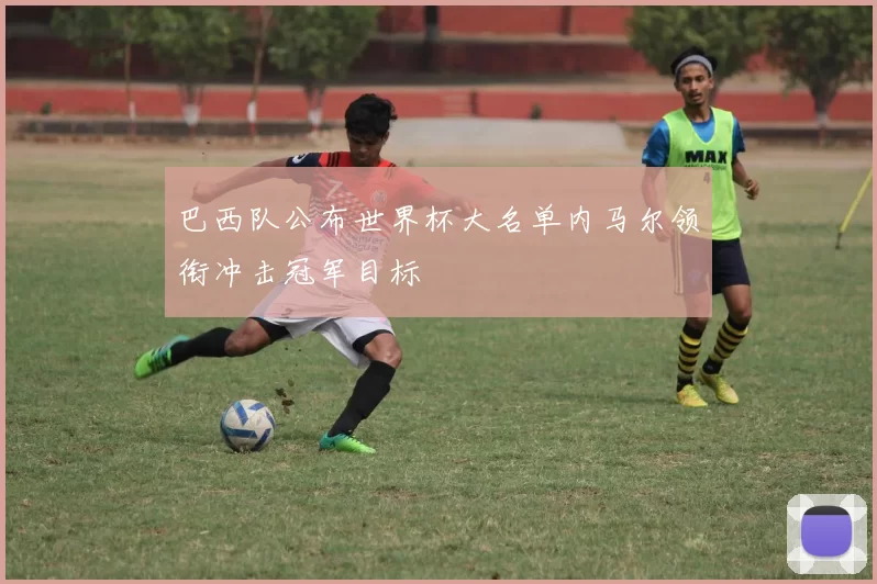 巴西队公布世界杯大名单内马尔领衔冲击冠军目标