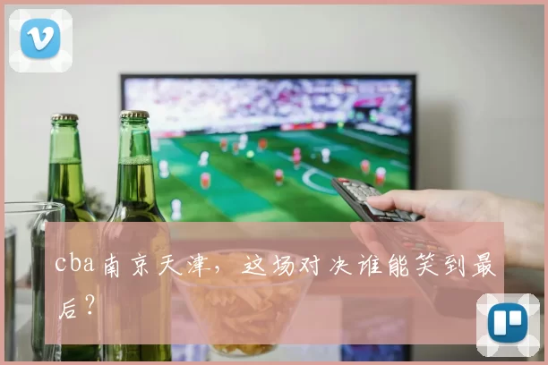 cba南京天津，这场对决谁能笑到最后？