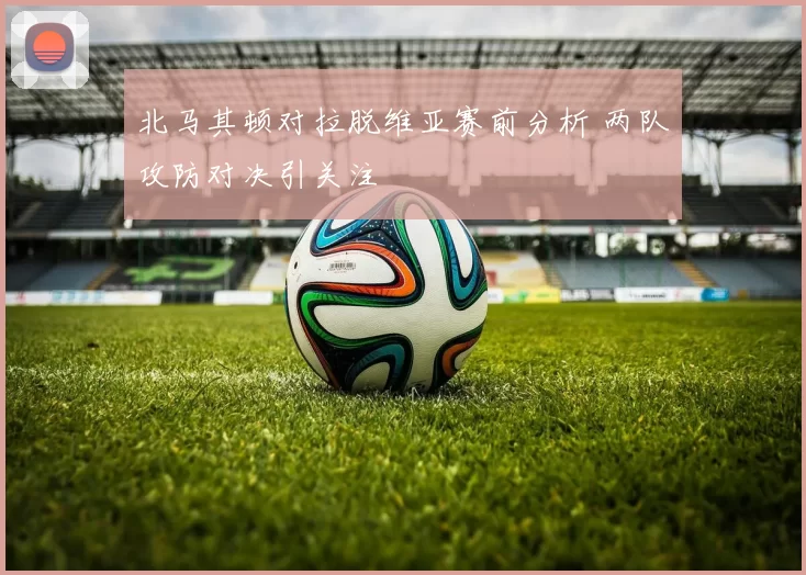 北马其顿对拉脱维亚赛前分析 两队攻防对决引关注