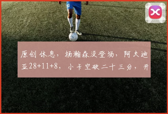 原创 休息，杨瀚森没登场，阿夫迪亚28+11+8，小卡空砍二十三分，开拓者赢快船