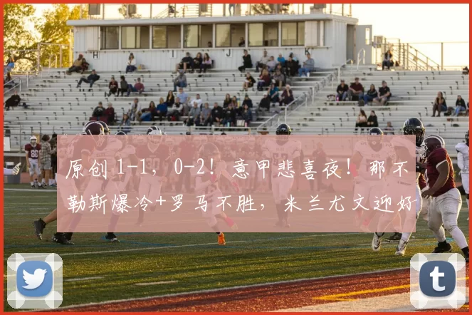 原创 1-1，0-2！意甲悲喜夜！那不勒斯爆冷+罗马不胜，米兰尤文迎好消息