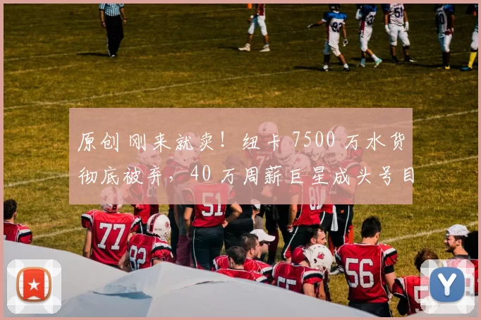 原创 刚来就卖！纽卡 7500 万水货彻底被弃，40 万周薪巨星成头号目标