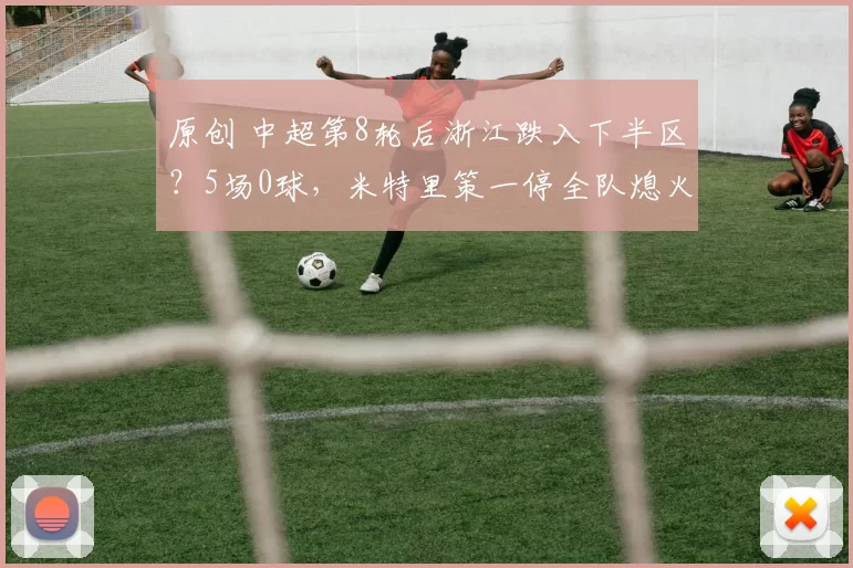 原创 中超第8轮后浙江跌入下半区？5场0球，米特里策一停全队熄火！