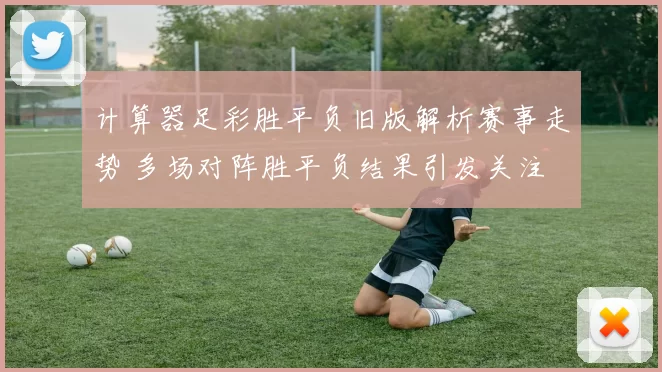 计算器足彩胜平负旧版解析赛事走势 多场对阵胜平负结果引发关注