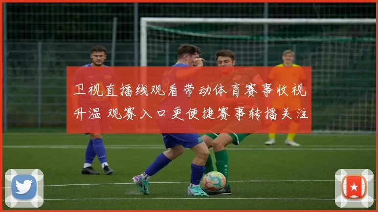 卫视直播线观看带动体育赛事收视升温 观赛入口更便捷赛事转播关注度提升