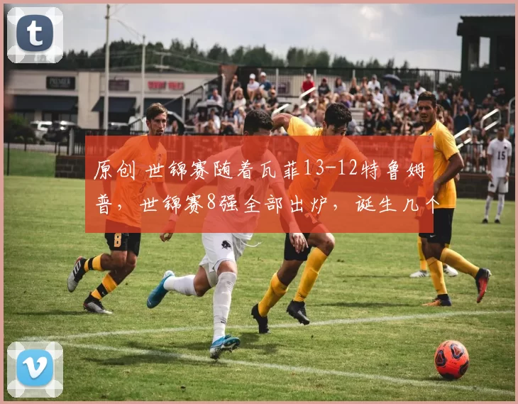 原创 世锦赛随着瓦菲13-12特鲁姆普，世锦赛8强全部出炉，诞生几个意想不到