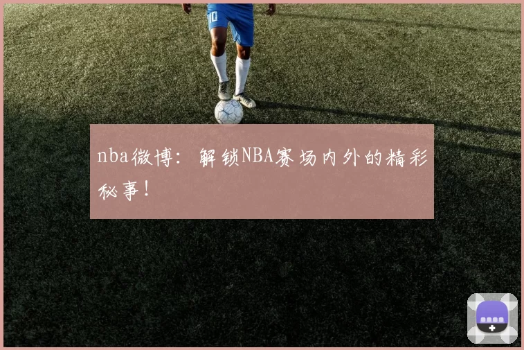 nba微博：解锁NBA赛场内外的精彩秘事！