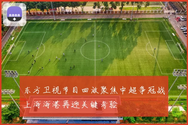 东方卫视节目回放聚焦中超争冠战上海海港再迎关键考验