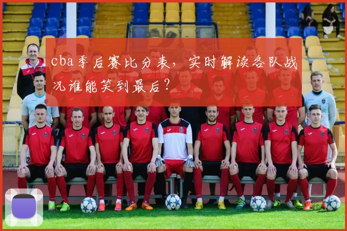 cba季后赛比分表,实时解读各队战况谁能笑到最后?
