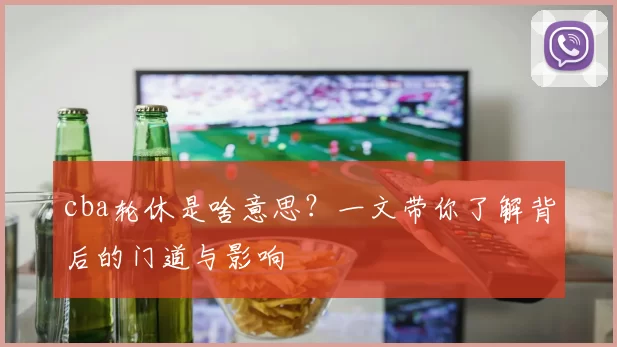 cba轮休是啥意思？一文带你了解背后的门道与影响