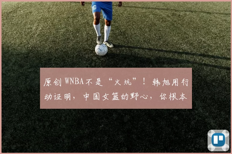 原创 WNBA不是“火坑”！韩旭用行动证明，中国女篮的野心，你根本不懂！