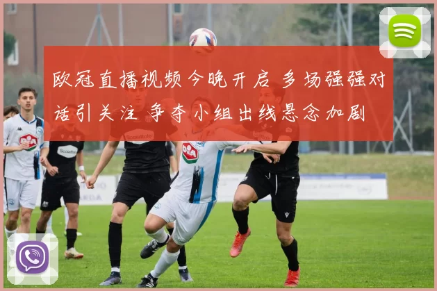 欧冠直播视频今晚开启 多场强强对话引关注 争夺小组出线悬念加剧
