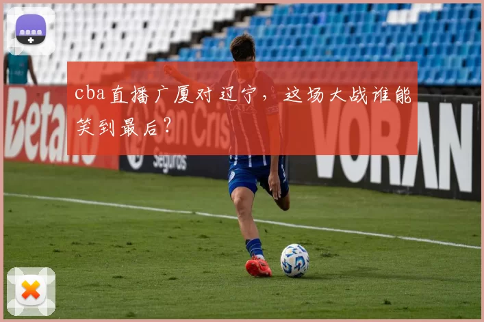 cba直播广厦对辽宁，这场大战谁能笑到最后？