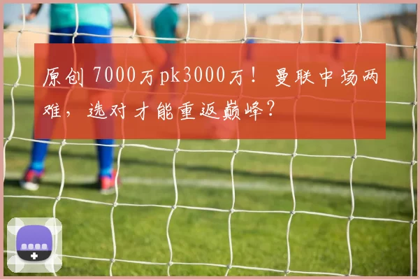 原创 7000万pk3000万！曼联中场两难，选对才能重返巅峰？