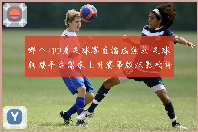 哪个app看足球赛直播成焦点 足球转播平台需求上升赛事版权影响评估