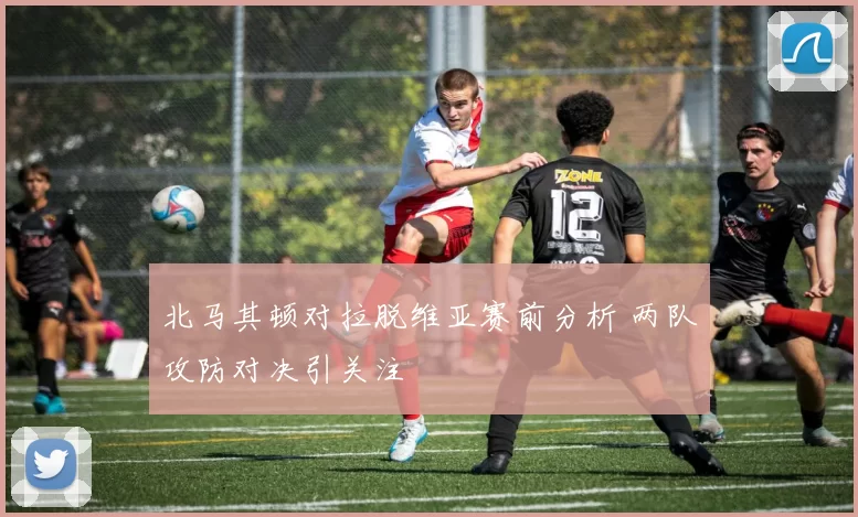 北马其顿对拉脱维亚赛前分析 两队攻防对决引关注