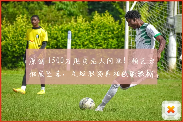 原创 1500万甩卖无人问津！帕瓦尔彻底坠落，足坛职场真相被狠狠撕开