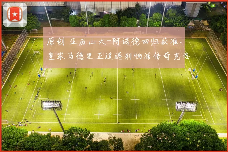 原创 亚历山大-阿诺德回归获准，皇家马德里正追逐利物浦传奇克洛普