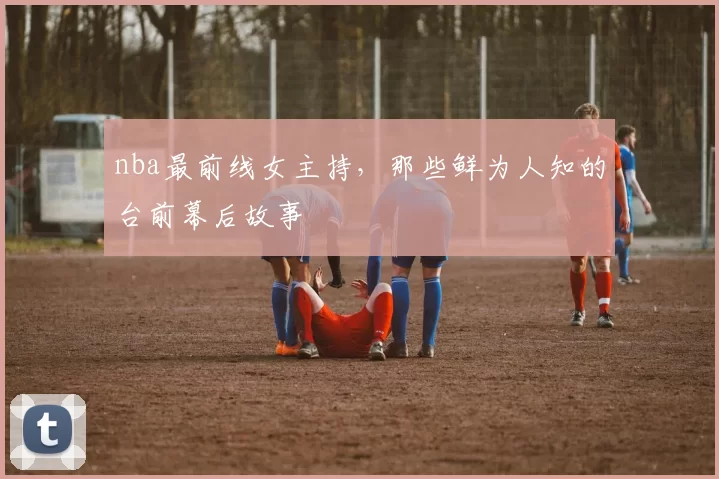 nba最前线女主持，那些鲜为人知的台前幕后故事