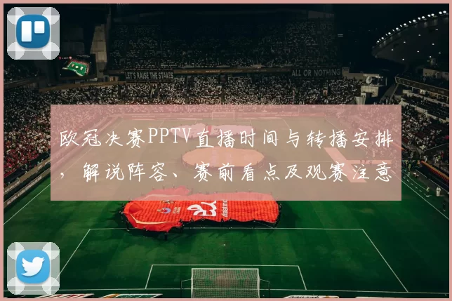 欧冠决赛PPTV直播时间与转播安排，解说阵容、赛前看点及观赛注意事项