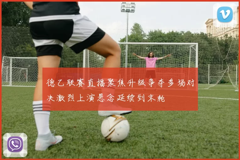 德乙联赛直播聚焦升级争夺多场对决激烈上演悬念延续到末轮