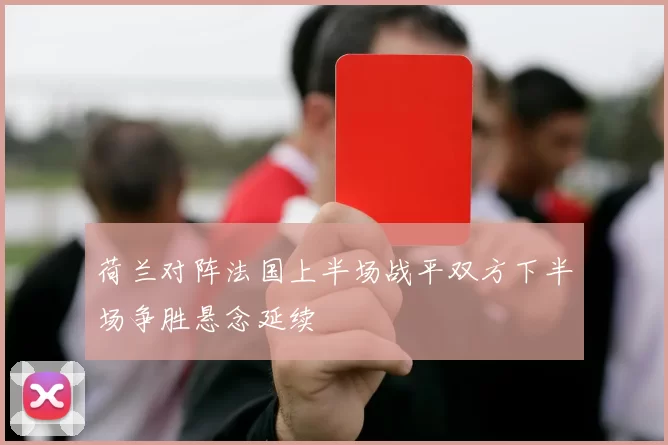 荷兰对阵法国上半场战平双方下半场争胜悬念延续