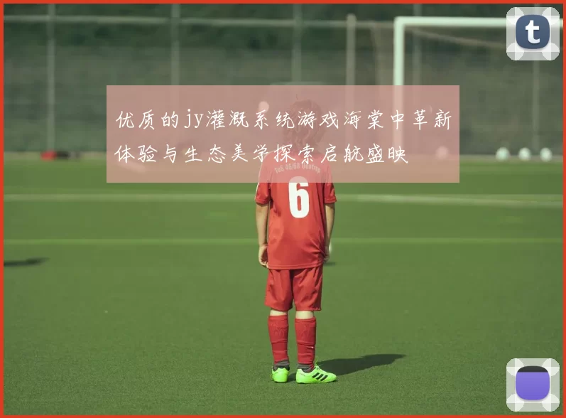 优质的jy灌溉系统游戏海棠中革新体验与生态美学探索启航盛映