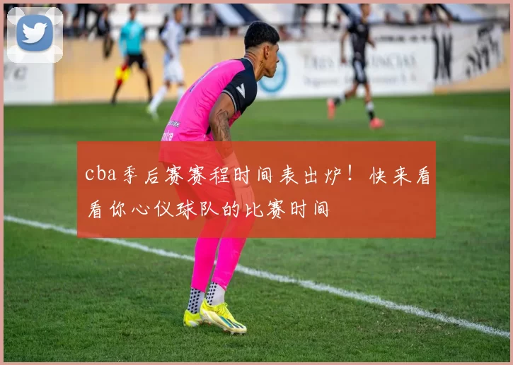 cba季后赛赛程时间表出炉！快来看看你心仪球队的比赛时间