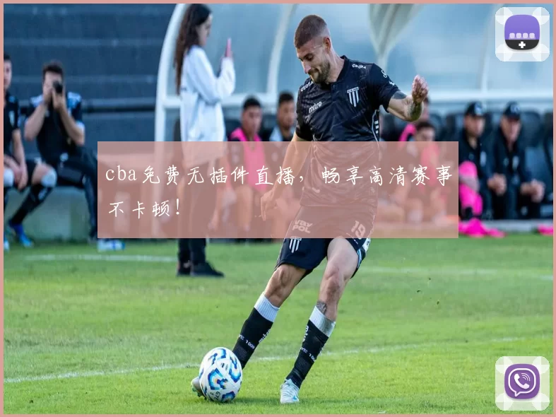 cba免费无插件直播,畅享高清赛事不卡顿!