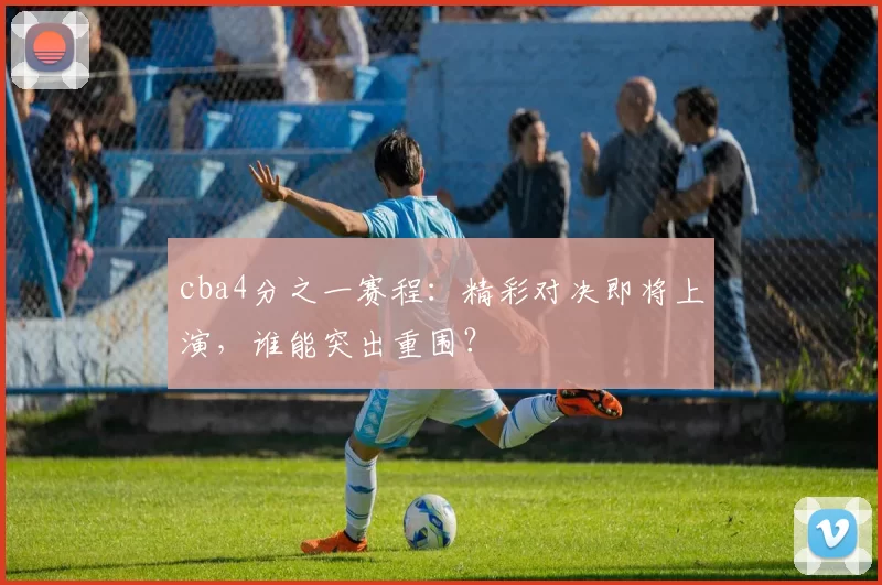 cba4分之一赛程:精彩对决即将上演,谁能突出重围?